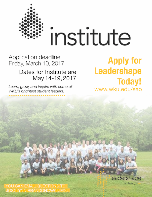 institute. Apply for LeaderShape today! wku.edu/sao. Application Deadline Friday March 10, 2017. Dates for Institute are May 14-19, 2017. Learn, grow, and inspire with some of WKU's brightest student leaders. You can email questions to josclynn.brandon@wku.edu. Leadershape. to lead, live.