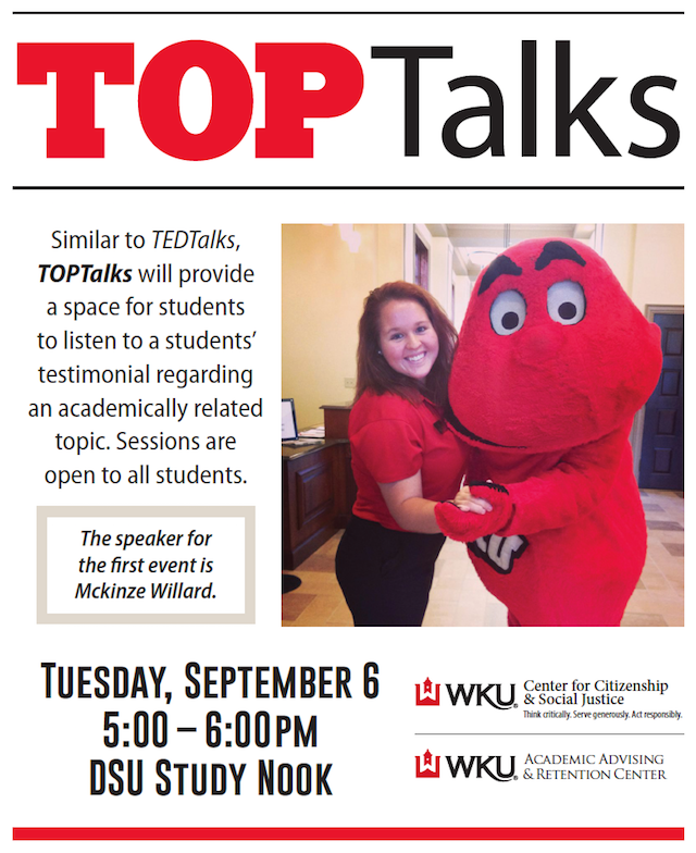 TOPTalks. Similat to TEDTalks, TOPTalks will provide space for students to listen to a students testimonial regarding academically related topics. Sessions are open to all students. The speaker for the first event is Mckinze Willard. Tuesday, September 6. 5pm-6pm. DSU Study Nook. WKU Center for Citizenship and Social Justice. WKU Academic Advising and Retention Center.