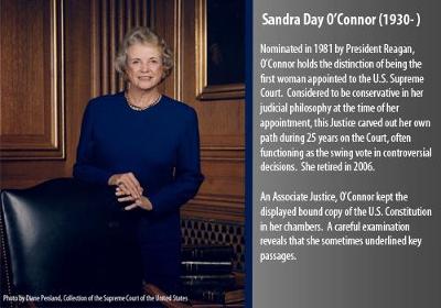 Nominated in 1981 by President Reagan, O?Connor holds the distinction of being the first woman appointed to the U.S. Supreme Court.  Considered to be conservative in her judicial philosophy at the time of her appointment, this Justice carved out her own path during 25 years on the Court, often functioning as the swing vote in controversial decisions.  She retired in 2006.    

An Associate Justice, O?Connor kept the displayed bound copy of the U.S. Constitution in her chambers.  A careful examination reveals that she sometimes underlined key passages.
