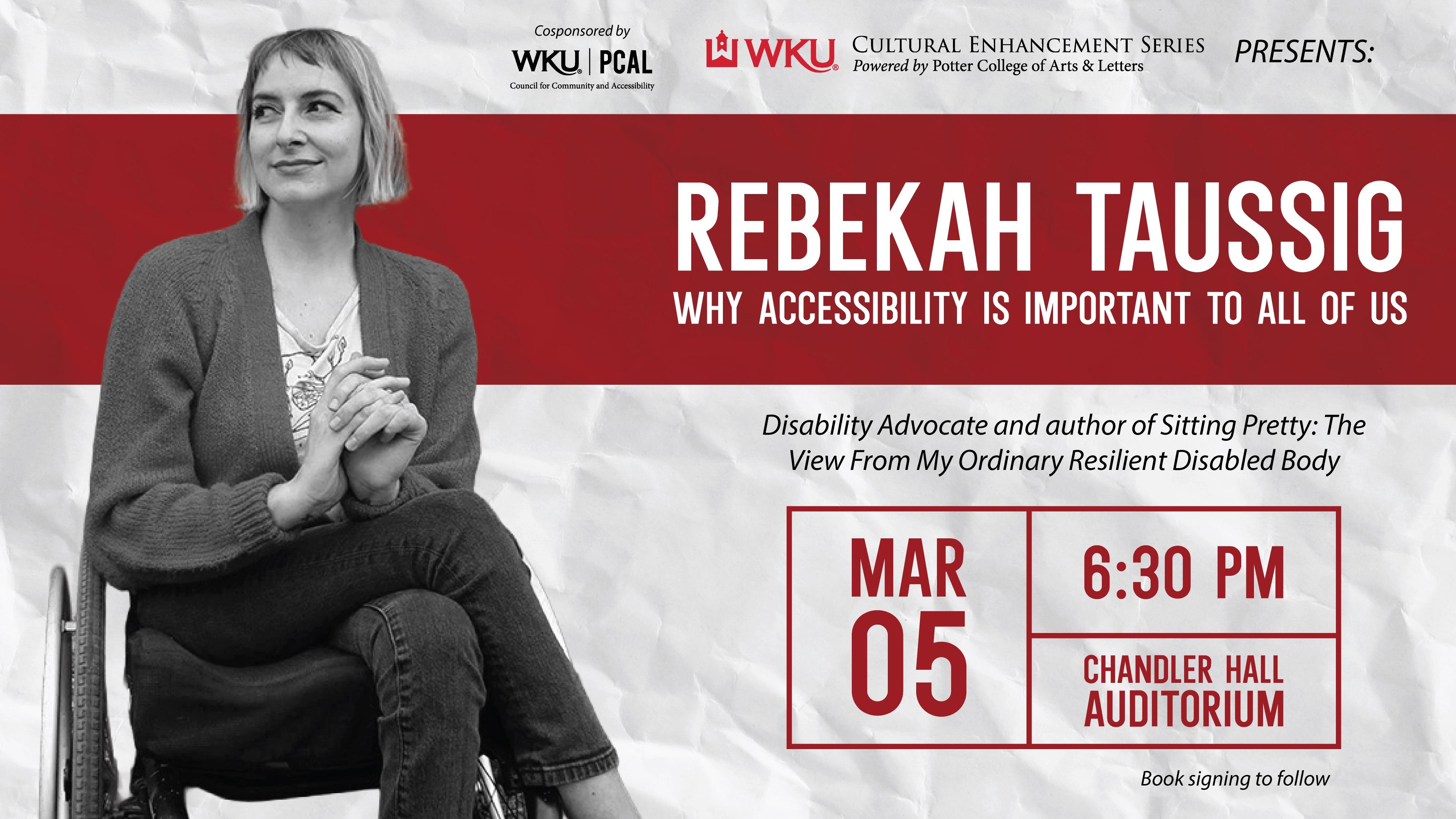 oin us for the second event of this year’s PCAL Cultural Enhancement Series on Thursday, March 5th, at 6:30 PM in the Houchens Industries Auditorium in Chandler Hall as we host disability advocate, educator, and best-selling author, Rebekah Taussig!
 
Paralyzed since the age of three, Taussig is a mom, wife, author, disability advocate, and educator with a Ph.D. in creative nonfiction and disability studies. A storyteller at heart with a great sense of humor, she invites us to think bigger and more critically about who has a seat at the table and the barriers that bar others from inclusion.

She has written Sitting Pretty: The View From My Ordinary Resilient Disabled Body, her memoir which won the Hefner Heitz Kansas Book Award in Literary Nonfiction, and the children’s book, We Are the Scrappy Ones. Her writing has also appeared in publications from TIME to Refinery29.

Most recently, she joined the screenwriting team for the upcoming Apple Original film Being Heumann, based on the memoir by trailblazing activist Judith Heumann. Directed by Oscar-winner Siân Heder (CODA), the film stars Ruth Madeley as Judy Heumann, alongside Mark Ruffalo and Dylan O’Brien, and tells the story of the 504 sit-in and the birth of the modern disability rights movement.

Rebekah Taussig will challenge everything you think you know about disability as she invites us into her experience of living in a body that looks and moves differently than most.
 
Admission is free, no tickets are necessary, and seating is on a first-come, first-served basis. Following her talk, a book signing will be offered. A QR attendance code will also be available for students.

We hope to see you there!