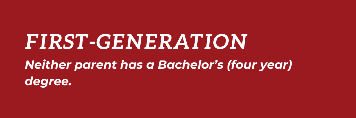 First-Generation: Neither parent has a Bachelor's degree (four year degree).