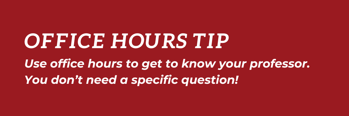 Office Hours Tip: Use office hours to get to know your professor.  You don't need a specific question!
