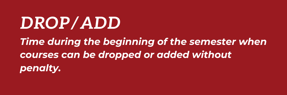 Drop/Add: Time during the beginning of the semester when courses can be dropped or added without penalty.