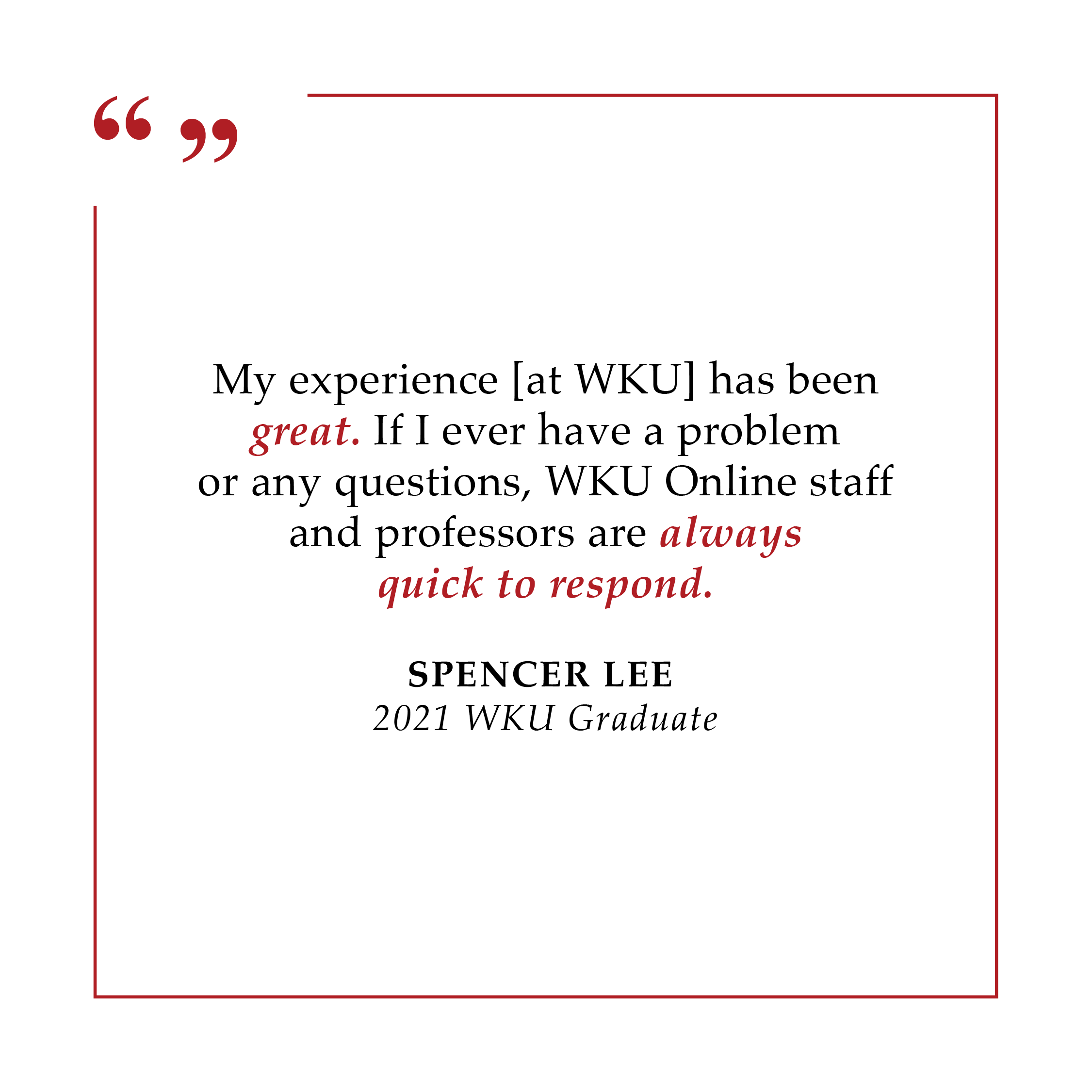 "My experience [at WKU] has been great. If I ever have a problem or any questions, WKU Online staff and professors are always quick to respond." - Spencer Lee, 2021 WKU Graduate